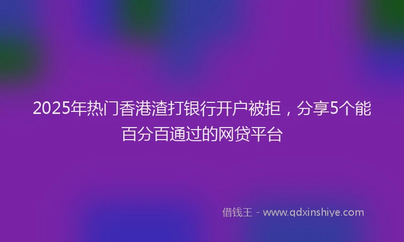 2025年热门香港渣打银行开户被拒，分享5个能百分百通过的网贷平台