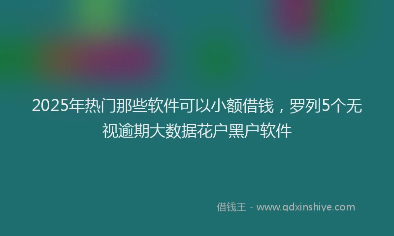 2025年热门那些软件可以小额借钱，罗列5个无视逾期大数据花户黑户软件