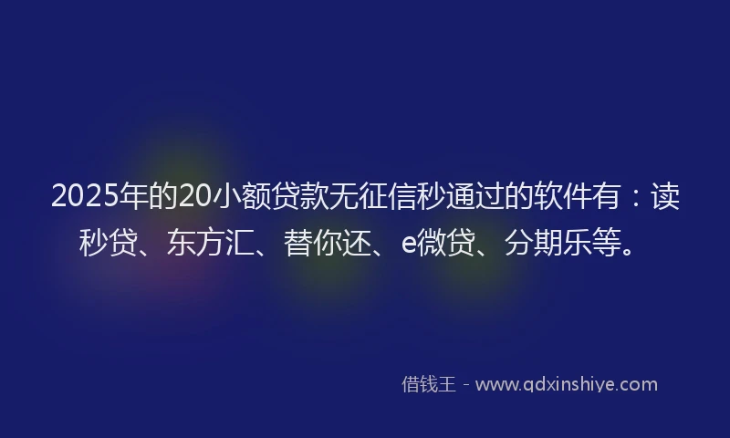 2025年的20小额贷款无征信秒通过的软件有：读秒贷、东方汇、替你还、e微贷、分期乐等。