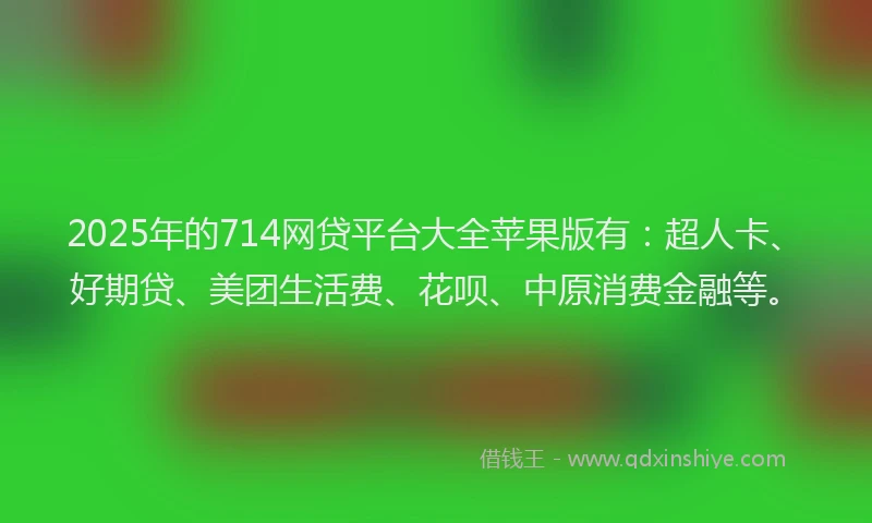 2025年的714网贷平台大全苹果版有：超人卡、好期贷、美团生活费、花呗、中原消费金融等。