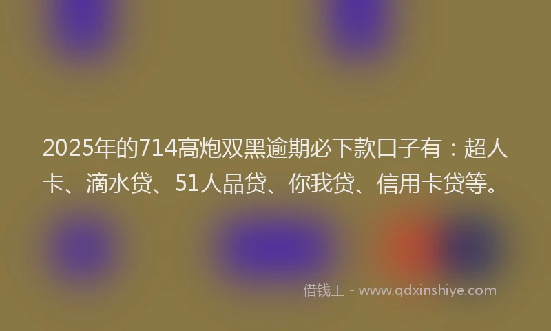 2025年的714高炮双黑逾期必下款口子有：超人卡、滴水贷、51人品贷、你我贷、信用卡贷等。