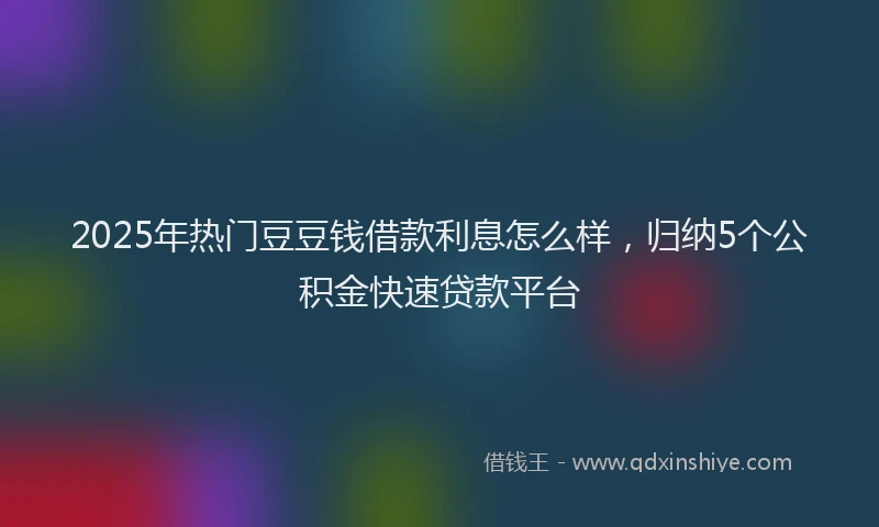 2025年热门豆豆钱借款利息怎么样，归纳5个公积金快速贷款平台