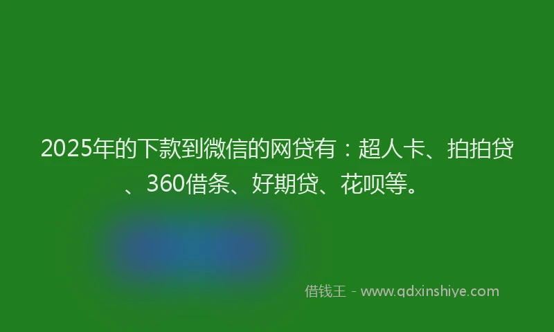 2025年的下款到微信的网贷有：超人卡、拍拍贷、360借条、好期贷、花呗等。