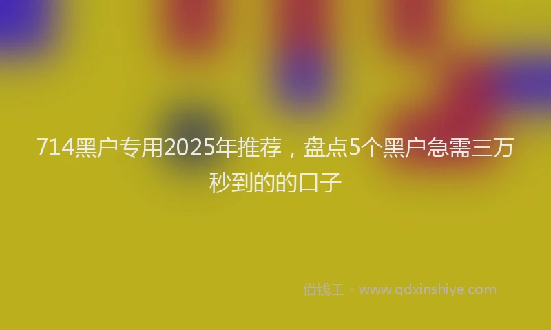 714黑户专用2025年推荐，盘点5个黑户急需三万秒到的的口子