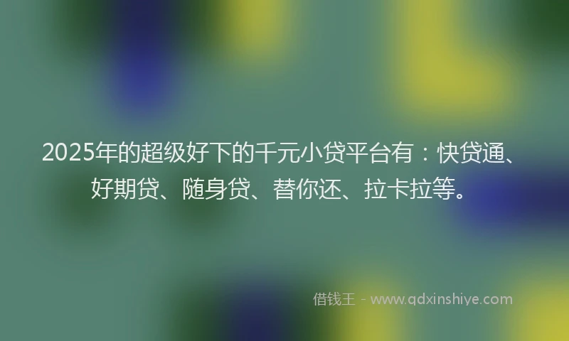2025年的超级好下的千元小贷平台有：快贷通、好期贷、随身贷、替你还、拉卡拉等。