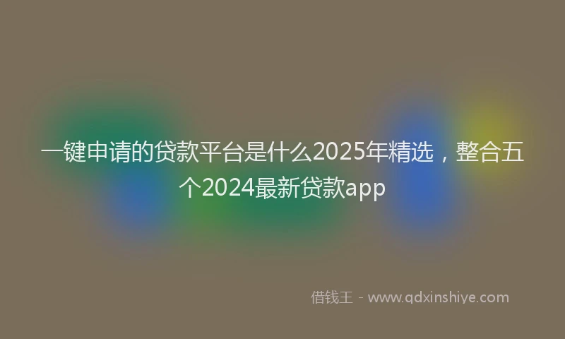 一键申请的贷款平台是什么2025年精选，整合五个2024最新贷款app