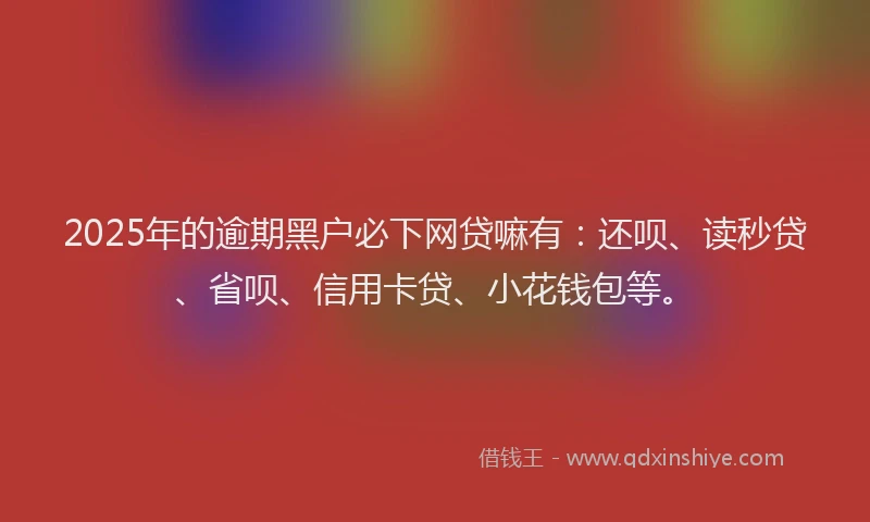 2025年的逾期黑户必下网贷嘛有：还呗、读秒贷、省呗、信用卡贷、小花钱包等。