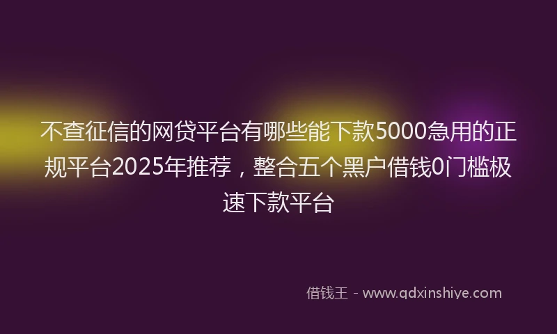 不查征信的网贷平台有哪些能下款5000急用的正规平台2025年推荐，整合五个黑户借钱0门槛极速下款平台