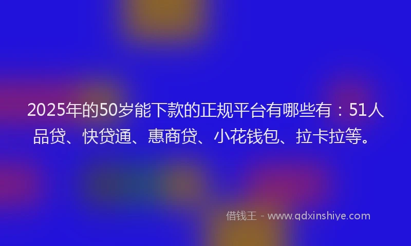 2025年的50岁能下款的正规平台有哪些有：51人品贷、快贷通、惠商贷、小花钱包、拉卡拉等。