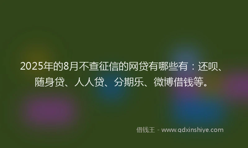 2025年的8月不查征信的网贷有哪些有：还呗、随身贷、人人贷、分期乐、微博借钱等。
