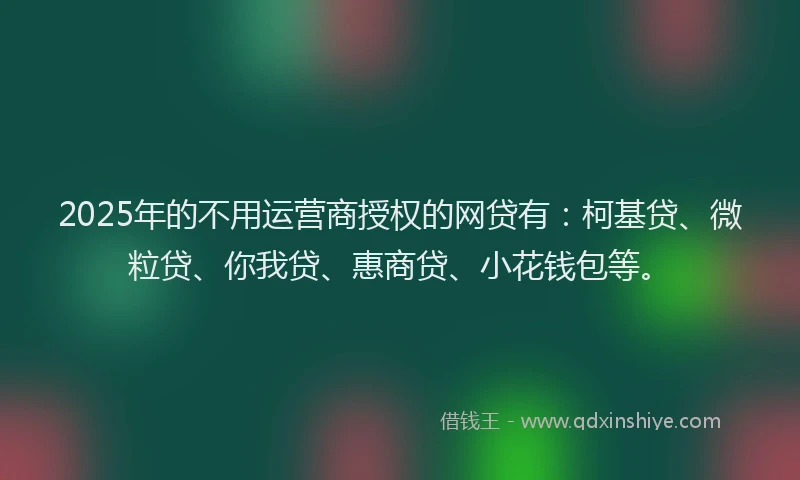 2025年的不用运营商授权的网贷有：柯基贷、微粒贷、你我贷、惠商贷、小花钱包等。