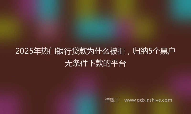 2025年热门银行贷款为什么被拒，归纳5个黑户无条件下款的平台