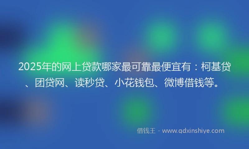 2025年的网上贷款哪家最可靠最便宜有：柯基贷、团贷网、读秒贷、小花钱包、微博借钱等。