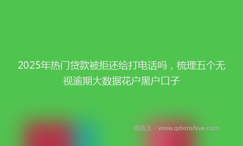 2025年热门贷款被拒还给打电话吗，梳理五个无视逾期大数据花户黑户口子