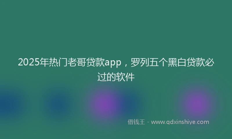 2025年热门老哥贷款app，罗列五个黑白贷款必过的软件