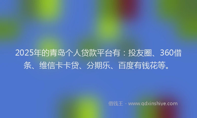 2025年的青岛个人贷款平台有：投友圈、360借条、维信卡卡贷、分期乐、百度有钱花等。