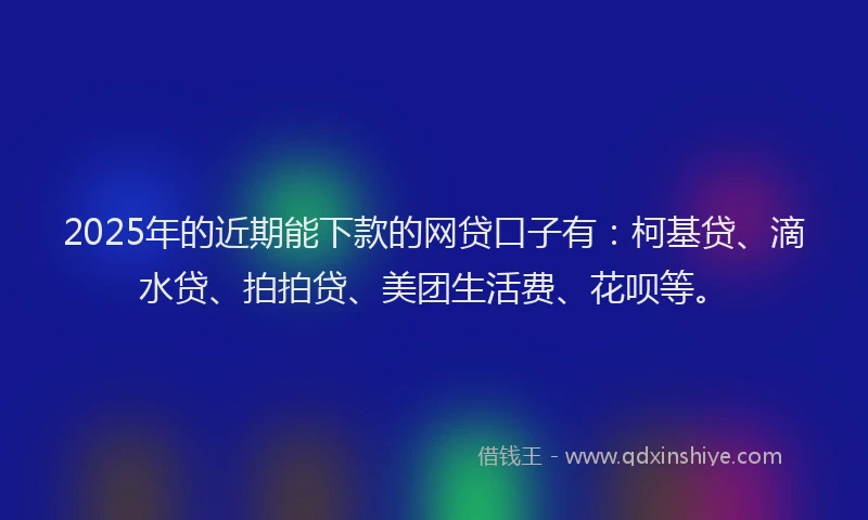 2025年的近期能下款的网贷口子有：柯基贷、滴水贷、拍拍贷、美团生活费、花呗等。