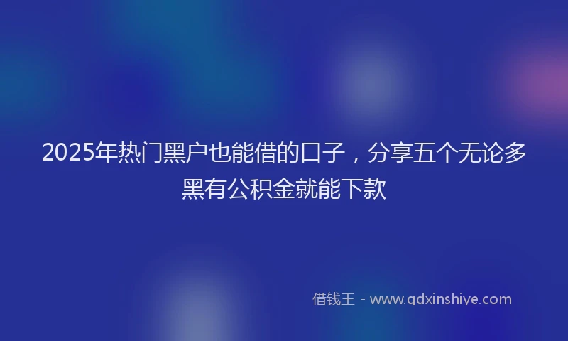 2025年热门黑户也能借的口子，分享五个无论多黑有公积金就能下款