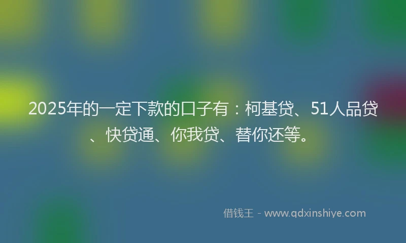 2025年的一定下款的口子有：柯基贷、51人品贷、快贷通、你我贷、替你还等。