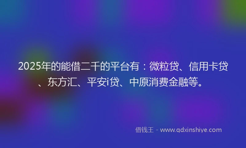 2025年的能借二千的平台有：微粒贷、信用卡贷、东方汇、平安i贷、中原消费金融等。