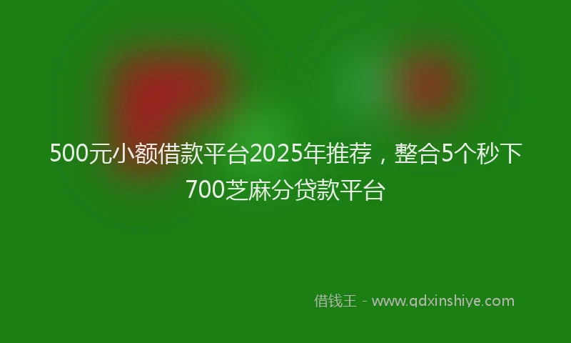 500元小额借款平台2025年推荐，整合5个秒下700芝麻分贷款平台