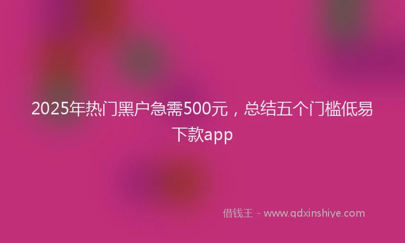 2025年热门黑户急需500元，总结五个门槛低易下款app