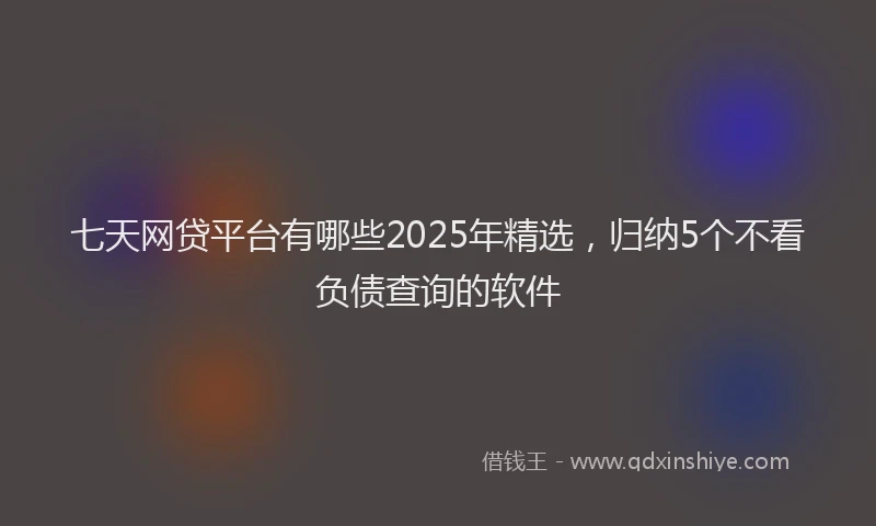 七天网贷平台有哪些2025年精选，归纳5个不看负债查询的软件