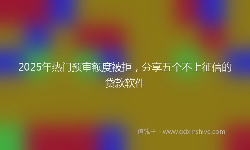 2025年热门预审额度被拒，分享五个不上征信的贷款软件