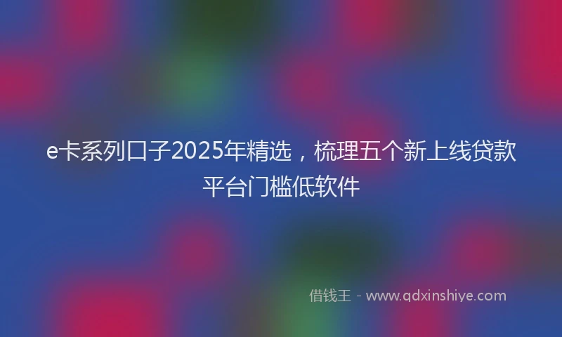 e卡系列口子2025年精选，梳理五个新上线贷款平台门槛低软件