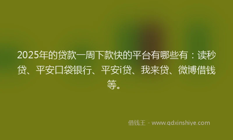 2025年的贷款一周下款快的平台有哪些有：读秒贷、平安口袋银行、平安i贷、我来贷、微博借钱等。