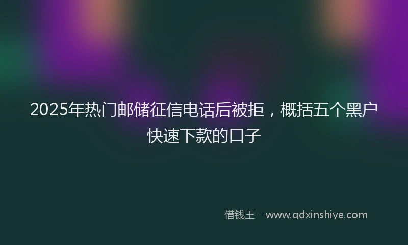 2025年热门邮储征信电话后被拒，概括五个黑户快速下款的口子
