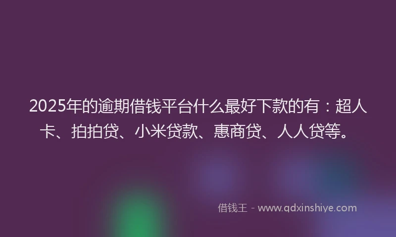 2025年的逾期借钱平台什么最好下款的有：超人卡、拍拍贷、小米贷款、惠商贷、人人贷等。