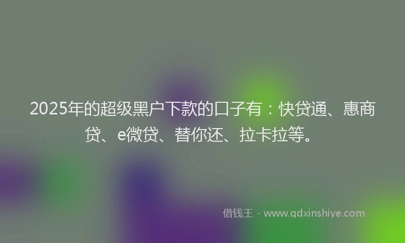 2025年的超级黑户下款的口子有：快贷通、惠商贷、e微贷、替你还、拉卡拉等。