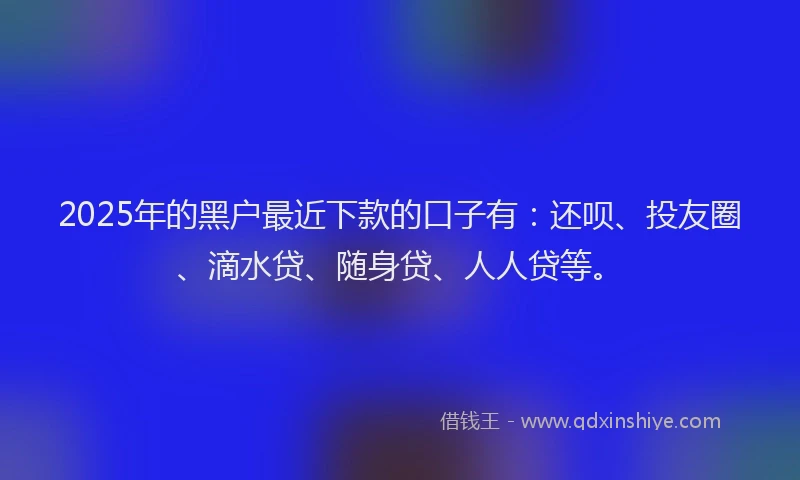 2025年的黑户最近下款的口子有：还呗、投友圈、滴水贷、随身贷、人人贷等。