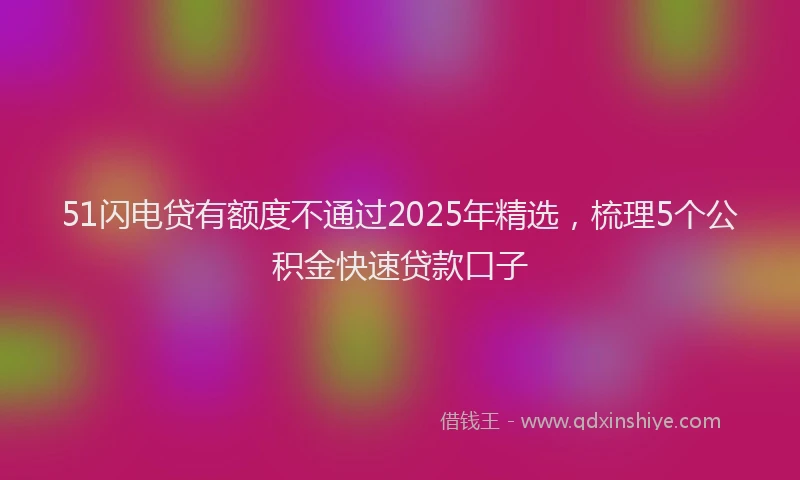 51闪电贷有额度不通过2025年精选，梳理5个公积金快速贷款口子