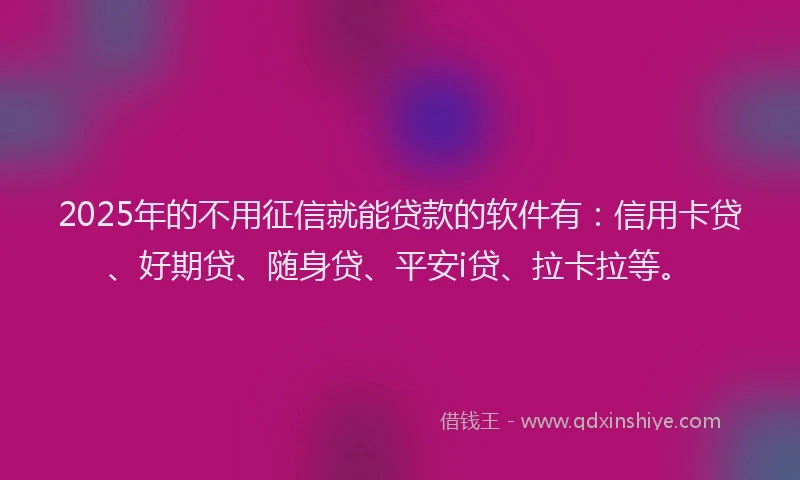 2025年的不用征信就能贷款的软件有：信用卡贷、好期贷、随身贷、平安i贷、拉卡拉等。