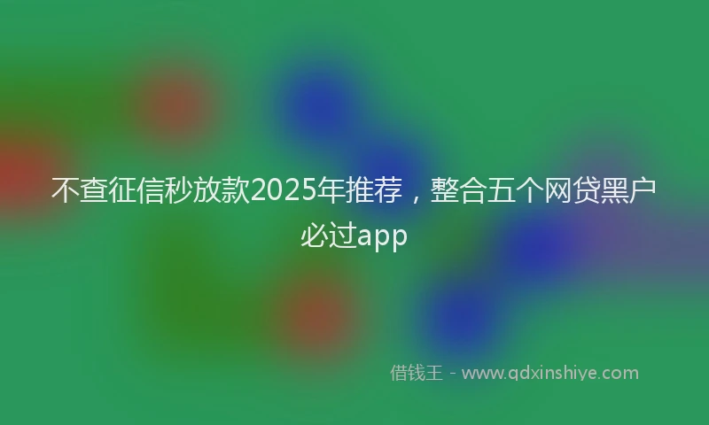 不查征信秒放款2025年推荐，整合五个网贷黑户必过app