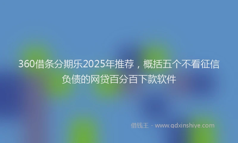 360借条分期乐2025年推荐，概括五个不看征信负债的网贷百分百下款软件