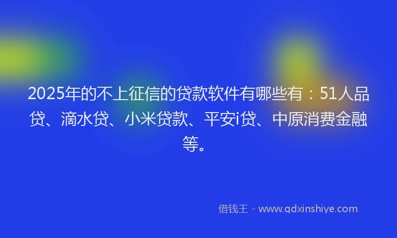 2025年的不上征信的贷款软件有哪些有：51人品贷、滴水贷、小米贷款、平安i贷、中原消费金融等。
