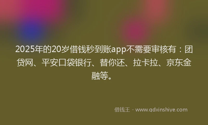 2025年的20岁借钱秒到账app不需要审核有：团贷网、平安口袋银行、替你还、拉卡拉、京东金融等。
