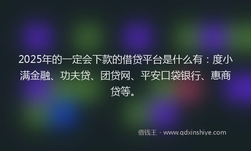 2025年的一定会下款的借贷平台是什么有：度小满金融、功夫贷、团贷网、平安口袋银行、惠商贷等。