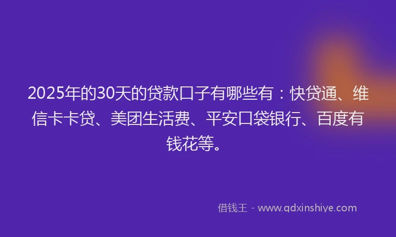 2025年的30天的贷款口子有哪些有：快贷通、维信卡卡贷、美团生活费、平安口袋银行、百度有钱花等。