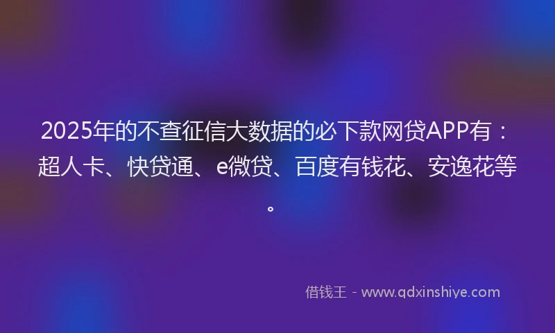 2025年的不查征信大数据的必下款网贷APP有：超人卡、快贷通、e微贷、百度有钱花、安逸花等。