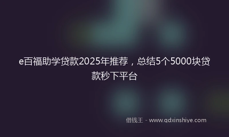 e百福助学贷款2025年推荐，总结5个5000块贷款秒下平台