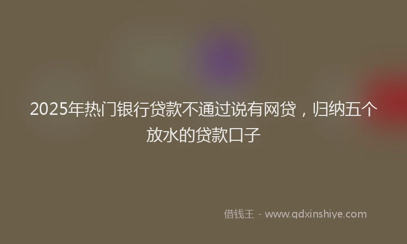 2025年热门银行贷款不通过说有网贷，归纳五个放水的贷款口子