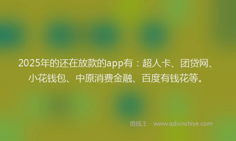 2025年的还在放款的app有：超人卡、团贷网、小花钱包、中原消费金融、百度有钱花等。
