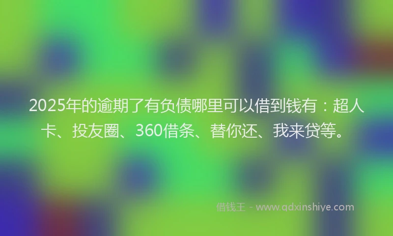 2025年的逾期了有负债哪里可以借到钱有：超人卡、投友圈、360借条、替你还、我来贷等。