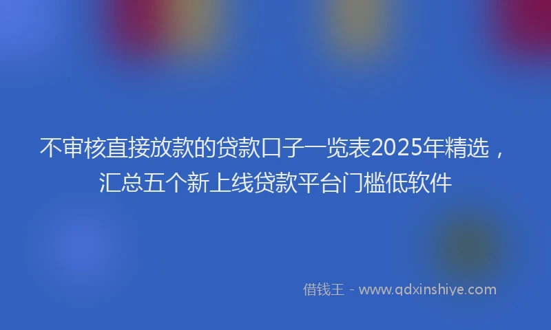 不审核直接放款的贷款口子一览表2025年精选，汇总五个新上线贷款平台门槛低软件
