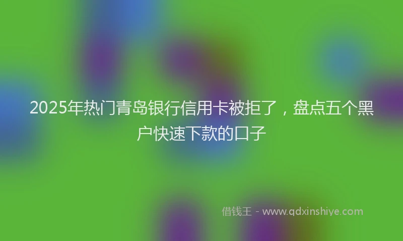 2025年热门青岛银行信用卡被拒了，盘点五个黑户快速下款的口子