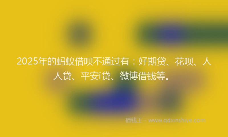 2025年的蚂蚁借呗不通过有：好期贷、花呗、人人贷、平安i贷、微博借钱等。